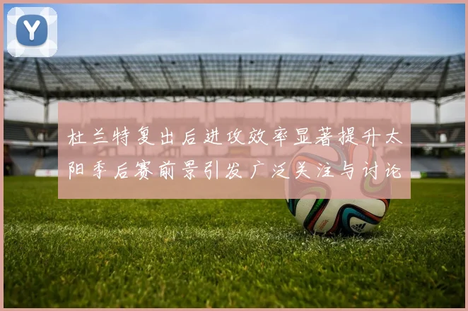 杜兰特复出后进攻效率显著提升太阳季后赛前景引发广泛关注与讨论