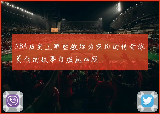 NBA历史上那些被称为农民的传奇球员们的故事与成就回顾