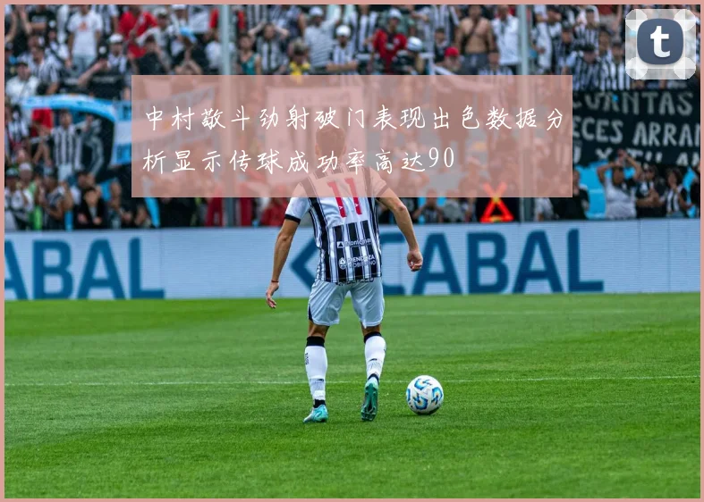 中村敬斗劲射破门表现出色数据分析显示传球成功率高达90