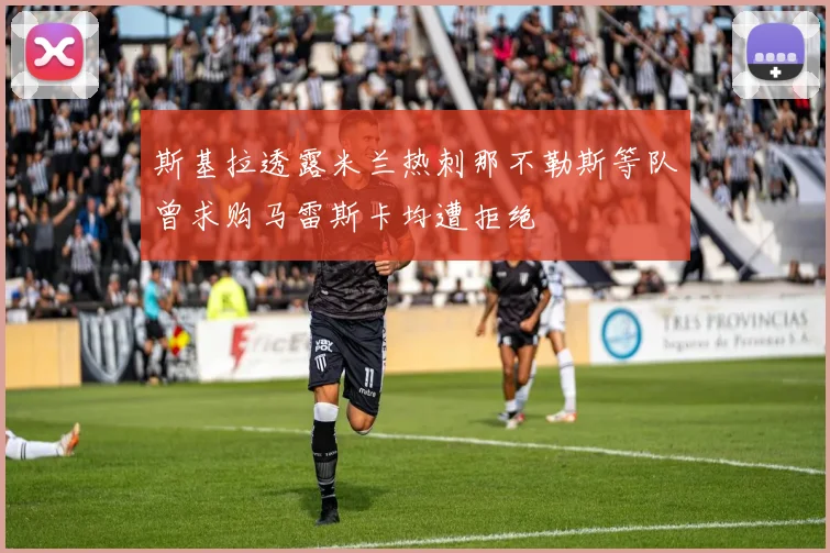 斯基拉透露米兰热刺那不勒斯等队曾求购马雷斯卡均遭拒绝