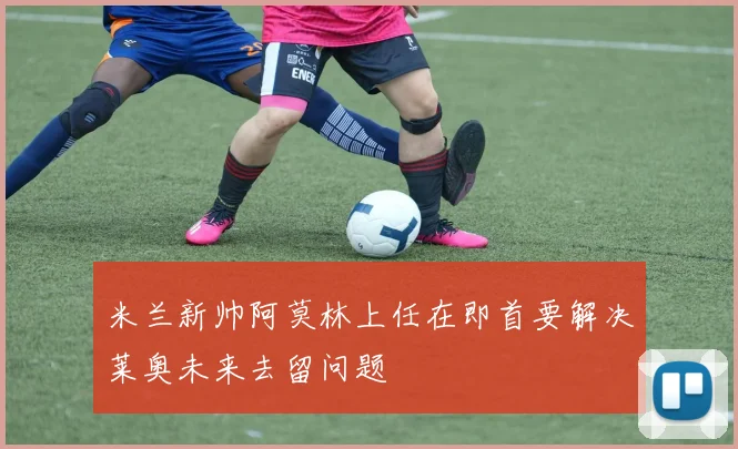 米兰新帅阿莫林上任在即首要解决莱奥未来去留问题