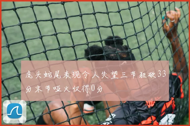 虎头蛇尾表现令人失望三节狂砍33分末节哑火仅得0分