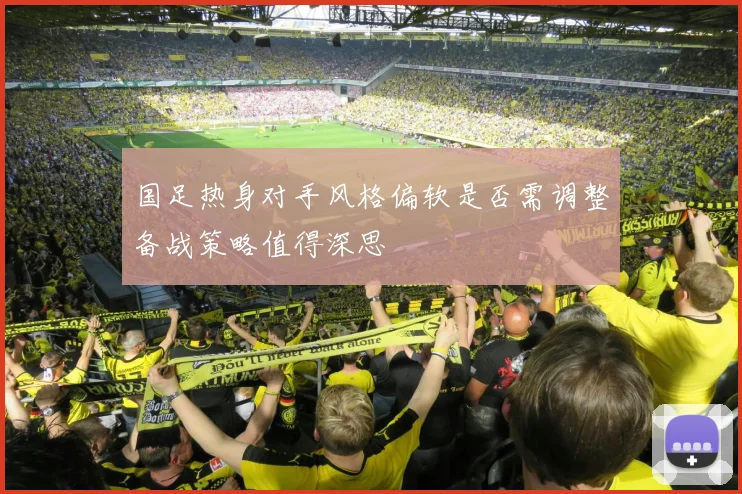 国足热身对手风格偏软是否需调整备战策略值得深思