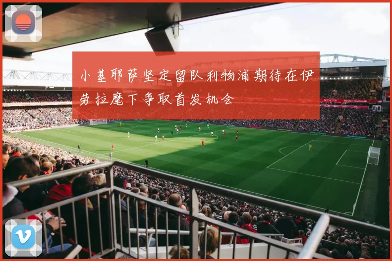 小基耶萨坚定留队利物浦期待在伊劳拉麾下争取首发机会