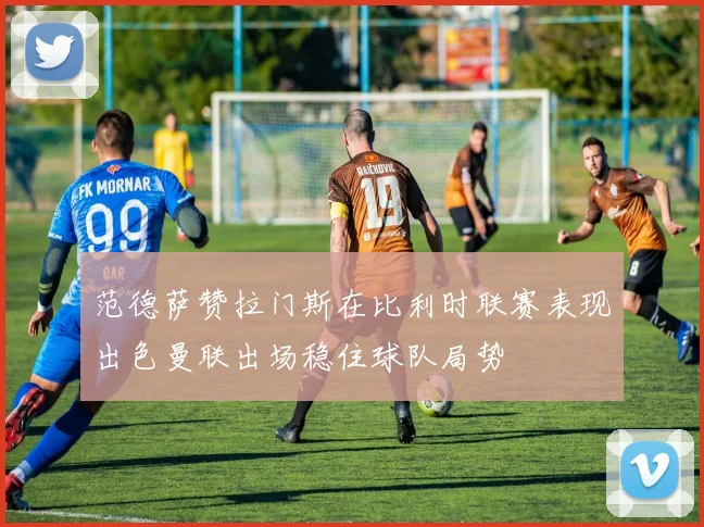 范德萨赞拉门斯在比利时联赛表现出色曼联出场稳住球队局势