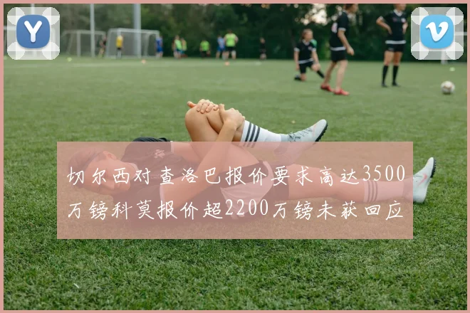 切尔西对查洛巴报价要求高达3500万镑科莫报价超2200万镑未获回应