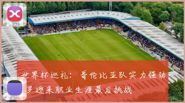 世界杯巡礼：哥伦比亚队实力强劲J罗迎来职业生涯最后挑战