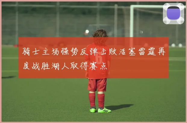 骑士主场强势反弹击败活塞雷霆再度战胜湖人取得赛点