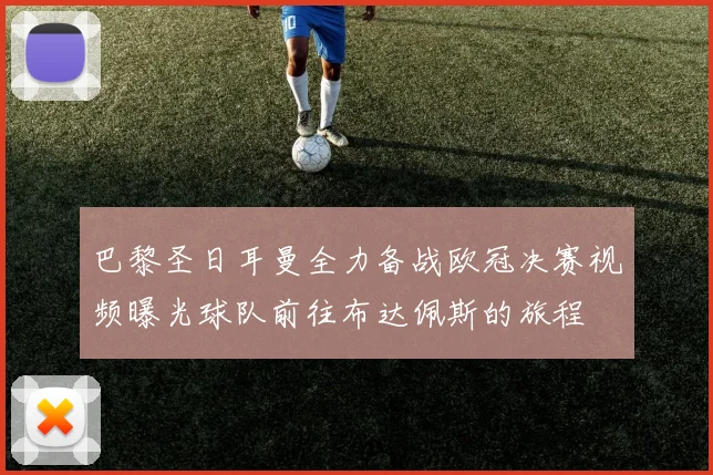 巴黎圣日耳曼全力备战欧冠决赛视频曝光球队前往布达佩斯的旅程