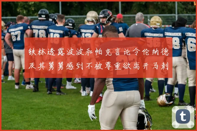 铁林透露波波和帕克言论令伦纳德及其舅舅感到不被尊重欲离开马刺