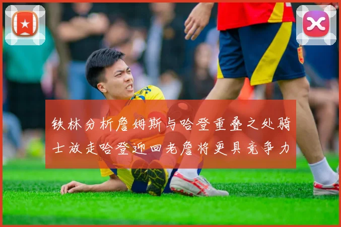 铁林分析詹姆斯与哈登重叠之处骑士放走哈登迎回老詹将更具竞争力
