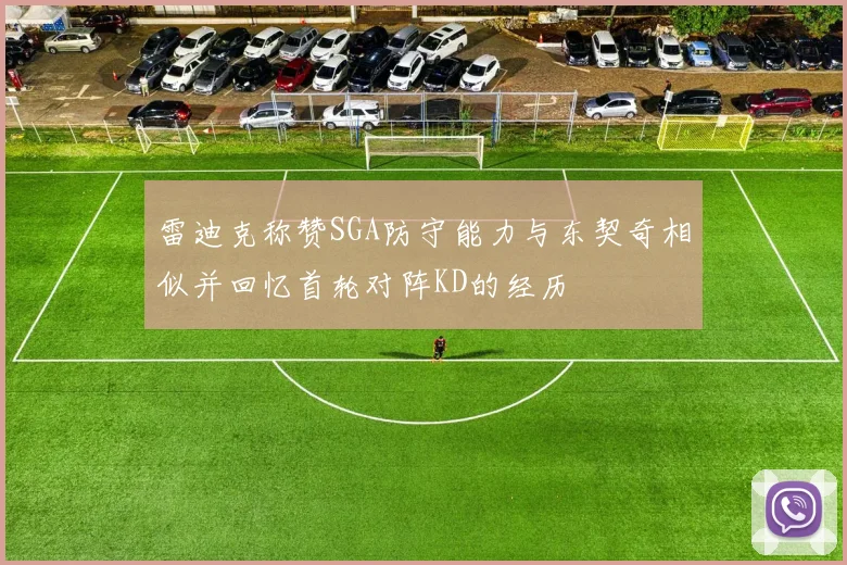 雷迪克称赞SGA防守能力与东契奇相似并回忆首轮对阵KD的经历