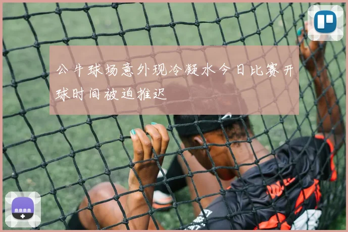 公牛球场意外现冷凝水今日比赛开球时间被迫推迟