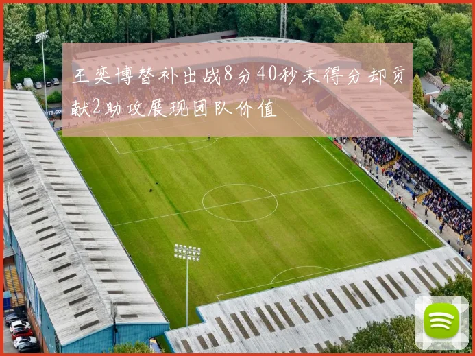 王奕博替补出战8分40秒未得分却贡献2助攻展现团队价值