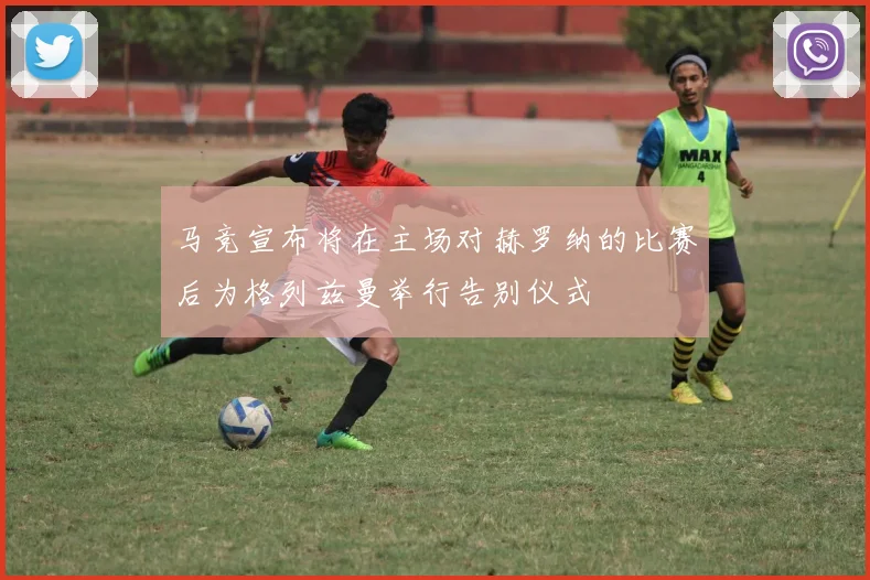 马竞宣布将在主场对赫罗纳的比赛后为格列兹曼举行告别仪式