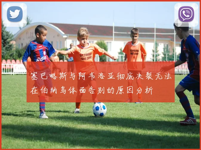 塞巴略斯与阿韦洛亚彻底决裂无法在伯纳乌体面告别的原因分析
