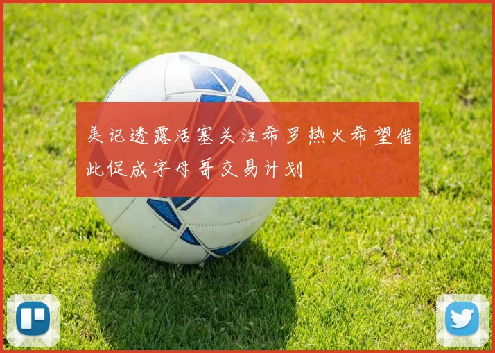 美记透露活塞关注希罗热火希望借此促成字母哥交易计划
