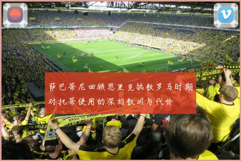 萨巴蒂尼回顾恩里克执教罗马时期对托蒂使用的深刻教训与代价