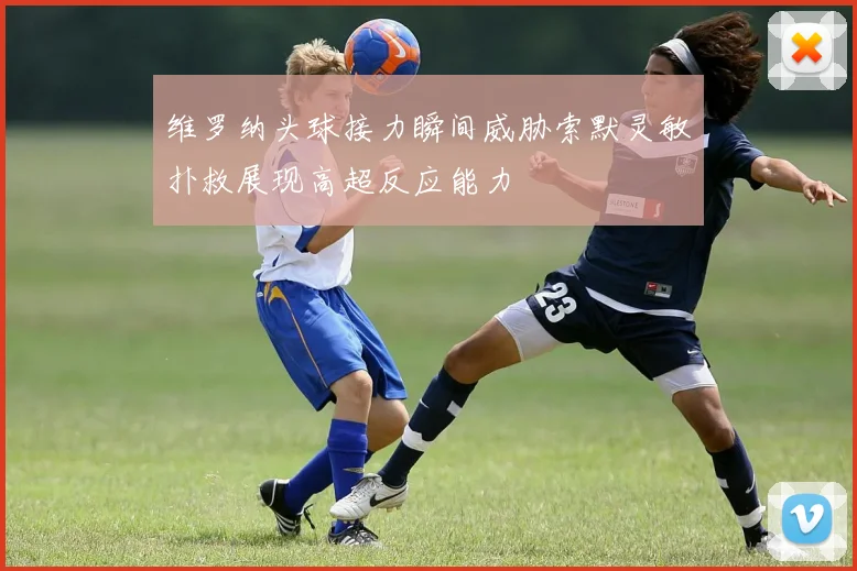 维罗纳头球接力瞬间威胁索默灵敏扑救展现高超反应能力