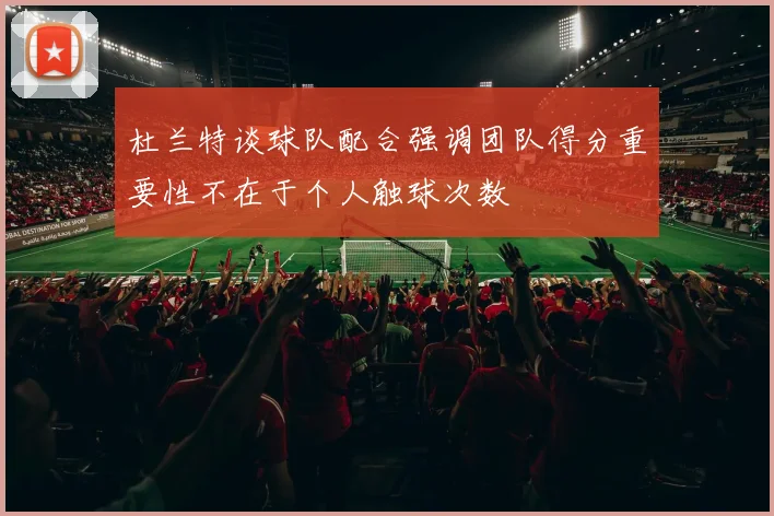 杜兰特谈球队配合强调团队得分重要性不在于个人触球次数
