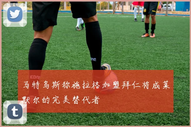 马特乌斯称施拉格加盟拜仁将成莱默尔的完美替代者