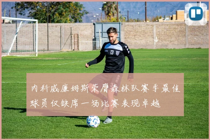 内科威廉姆斯荣膺森林队赛季最佳球员仅缺席一场比赛表现卓越