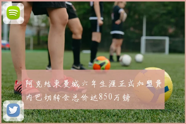 阿克结束曼城六年生涯正式加盟费内巴切转会总价达850万镑