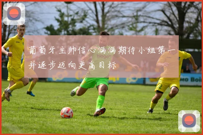 葡萄牙主帅信心满满期待小组第一并逐步迈向更高目标