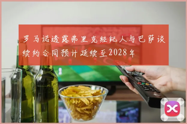 罗马诺透露弗里克经纪人与巴萨谈续约合同预计延续至2028年