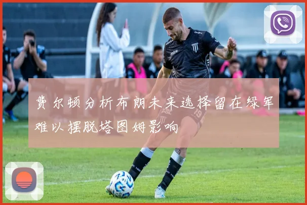 费尔顿分析布朗未来选择留在绿军难以摆脱塔图姆影响
