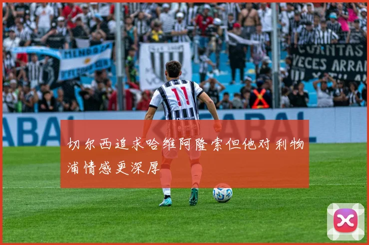 切尔西追求哈维阿隆索但他对利物浦情感更深厚