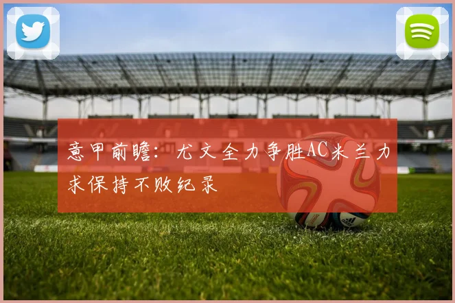 意甲前瞻：尤文全力争胜AC米兰力求保持不败纪录